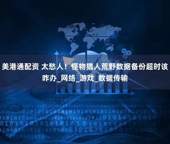 美港通配资 太愁人！怪物猎人荒野数据备份超时该咋办_网络_游戏_数据传输