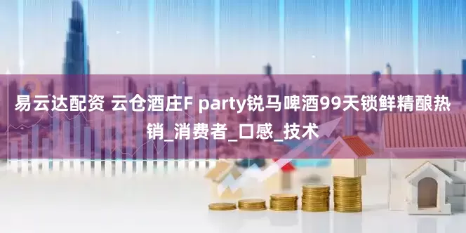 易云达配资 云仓酒庄F party锐马啤酒99天锁鲜精酿热销_消费者_口感_技术