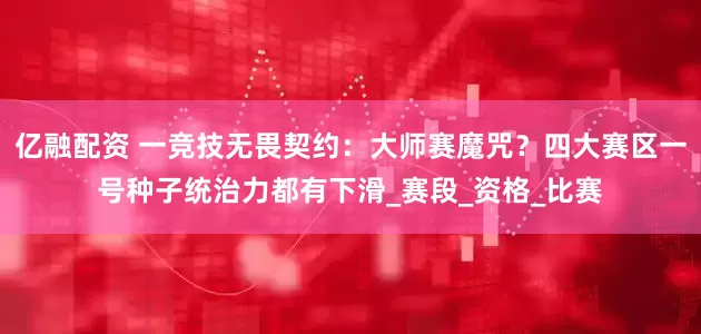 亿融配资 一竞技无畏契约：大师赛魔咒？四大赛区一号种子统治力都有下滑_赛段_资格_比赛