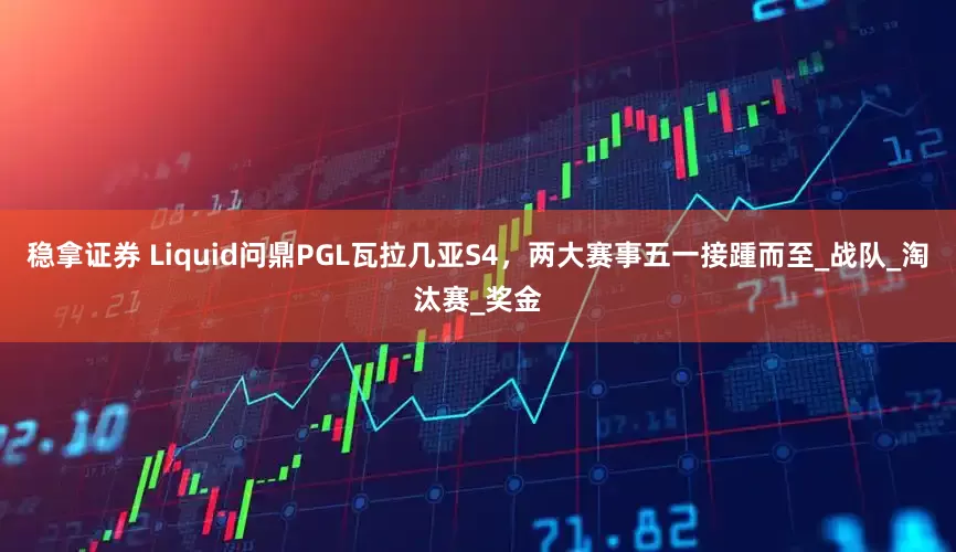 稳拿证券 Liquid问鼎PGL瓦拉几亚S4，两大赛事五一接踵而至_战队_淘汰赛_奖金