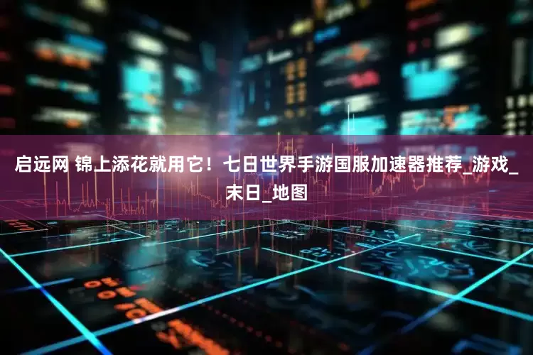启远网 锦上添花就用它！七日世界手游国服加速器推荐_游戏_末日_地图