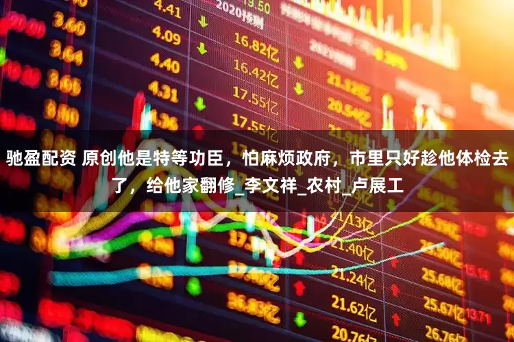 驰盈配资 原创他是特等功臣，怕麻烦政府，市里只好趁他体检去了，给他家翻修_李文祥_农村_卢展工