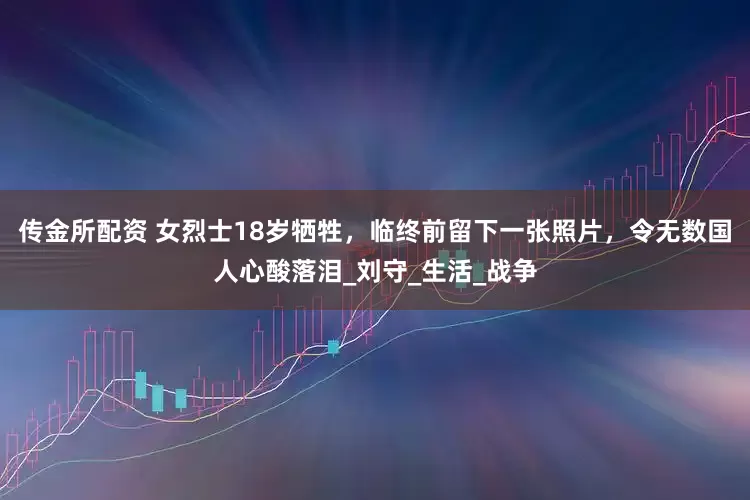 传金所配资 女烈士18岁牺牲，临终前留下一张照片，令无数国人心酸落泪_刘守_生活_战争