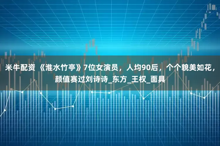米牛配资 《淮水竹亭》7位女演员，人均90后，个个貌美如花，颜值赛过刘诗诗_东方_王权_面具