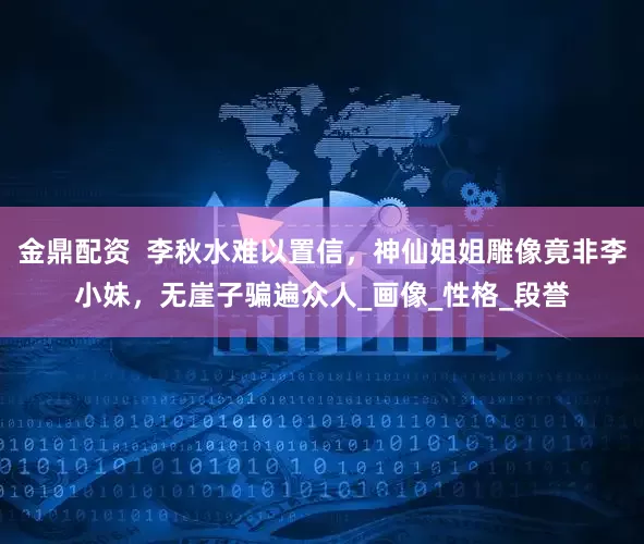 金鼎配资  李秋水难以置信，神仙姐姐雕像竟非李小妹，无崖子骗遍众人_画像_性格_段誉