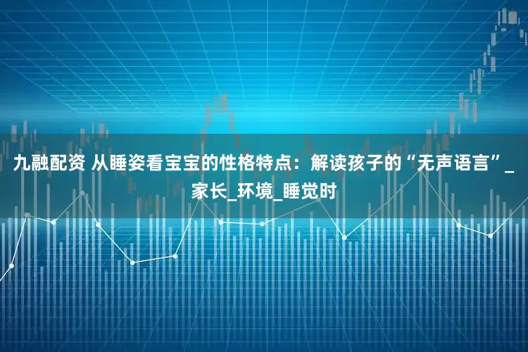 九融配资 从睡姿看宝宝的性格特点：解读孩子的“无声语言”_家长_环境_睡觉时