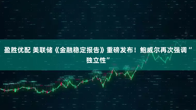 盈胜优配 美联储《金融稳定报告》重磅发布！鲍威尔再次强调“独立性”