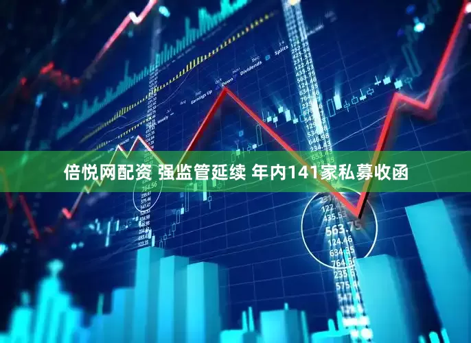 倍悦网配资 强监管延续 年内141家私募收函