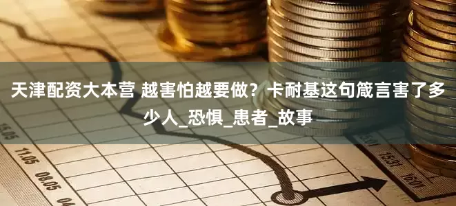 天津配资大本营 越害怕越要做？卡耐基这句箴言害了多少人_恐惧_患者_故事