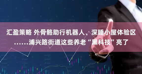 汇盈策略 外骨骼助行机器人、深睡小屋体验区……浦兴路街道这些养老“黑科技”亮了