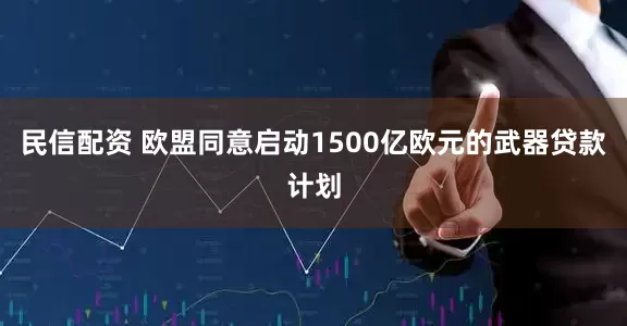 民信配资 欧盟同意启动1500亿欧元的武器贷款计划