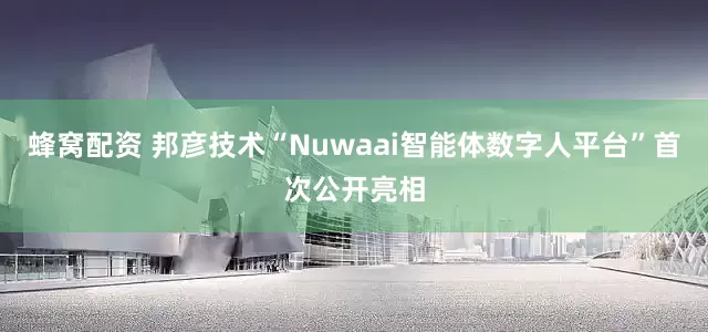 蜂窝配资 邦彦技术“Nuwaai智能体数字人平台”首次公开亮相
