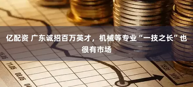亿配资 广东诚招百万英才，机械等专业“一技之长”也很有市场