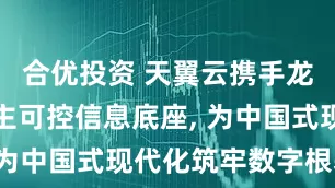 合优投资 天翼云携手龙芯共建自主可控信息底座, 为中国式现代化筑牢数字根基