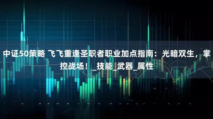 中证50策略 飞飞重逢圣职者职业加点指南：光暗双生，掌控战场！_技能_武器_属性