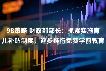 98策略 财政部部长：抓紧实施育儿补贴制度，逐步推行免费学前教育