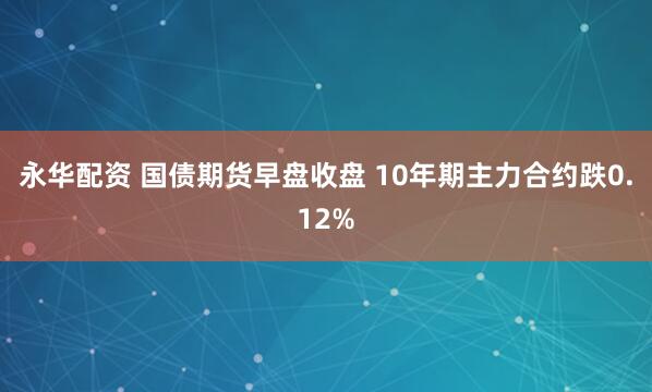 永华配资 国债期货早盘收盘 10年期主力合约跌0.12%