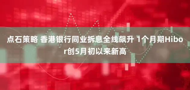 点石策略 香港银行同业拆息全线飙升 1个月期Hibor创5月初以来新高