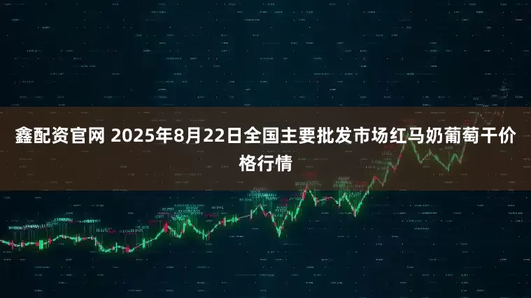 鑫配资官网 2025年8月22日全国主要批发市场红马奶葡萄干价格行情
