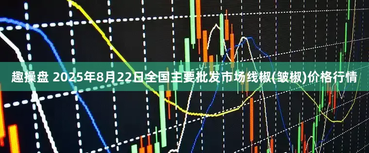趣操盘 2025年8月22日全国主要批发市场线椒(皱椒)价格行情