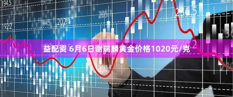 益配资 6月6日谢瑞麟黄金价格1020元/克