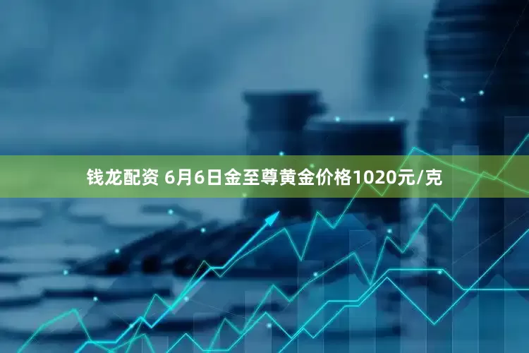 钱龙配资 6月6日金至尊黄金价格1020元/克