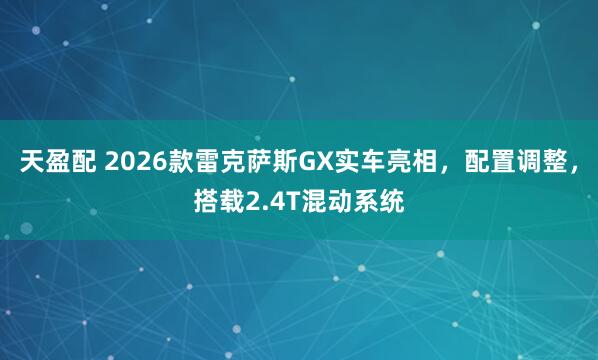 天盈配 2026款雷克萨斯GX实车亮相，配置调整，搭载2.4T混动系统
