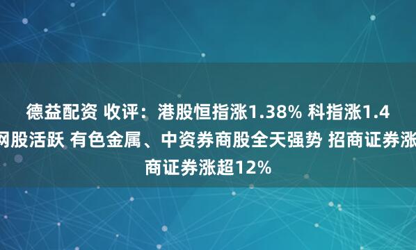 德益配资 收评：港股恒指涨1.38% 科指涨1.46% 科网股活跃 有色金属、中资券商股全天强势 招商证券涨超12%