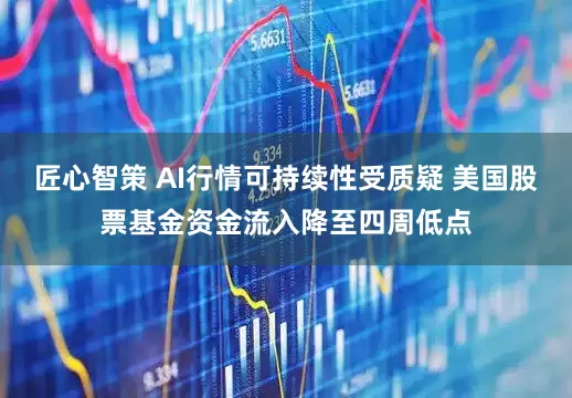 匠心智策 AI行情可持续性受质疑 美国股票基金资金流入降至四周低点