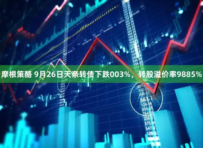 摩根策酪 9月26日天奈转债下跌003%，转股溢价率9885%