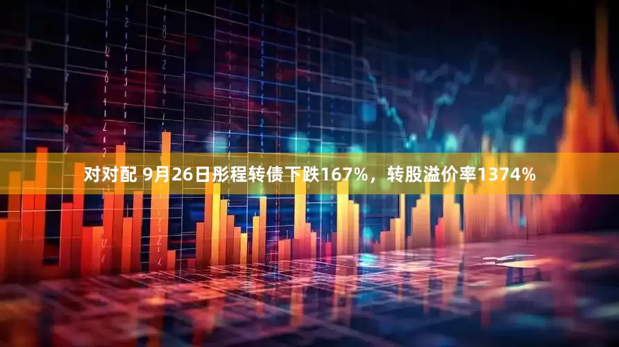 对对配 9月26日彤程转债下跌167%，转股溢价率1374%