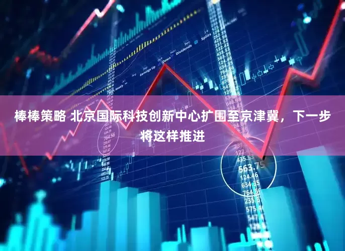 棒棒策略 北京国际科技创新中心扩围至京津冀，下一步将这样推进