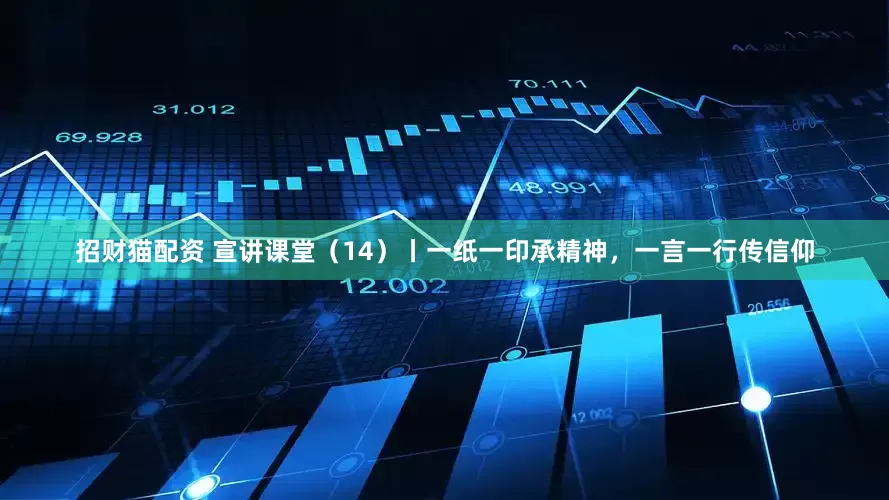 招财猫配资 宣讲课堂（14）丨一纸一印承精神，一言一行传信仰