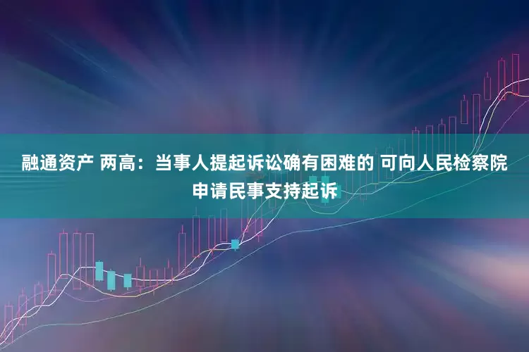 融通资产 两高：当事人提起诉讼确有困难的 可向人民检察院申请民事支持起诉