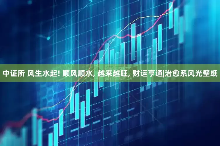 中证所 风生水起! 顺风顺水, 越来越旺, 财运亨通|治愈系风光壁纸