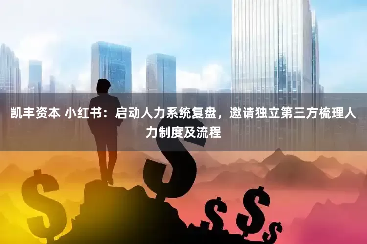 凯丰资本 小红书：启动人力系统复盘，邀请独立第三方梳理人力制度及流程