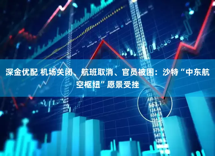 深金优配 机场关闭、航班取消、官员被困：沙特“中东航空枢纽”愿景受挫